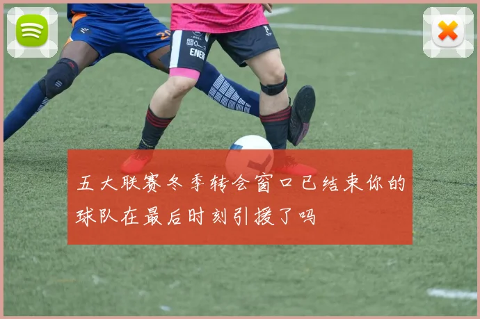 五大联赛冬季转会窗口已结束你的球队在最后时刻引援了吗