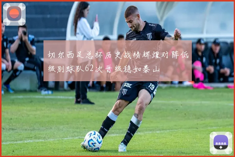 切尔西足总杯历史战绩辉煌对阵低级别球队62次晋级稳如泰山