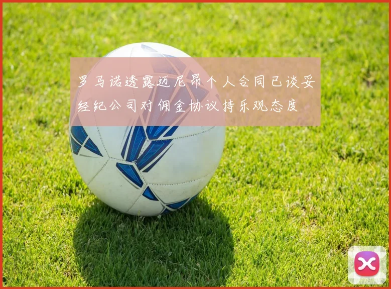 罗马诺透露迈尼昂个人合同已谈妥经纪公司对佣金协议持乐观态度