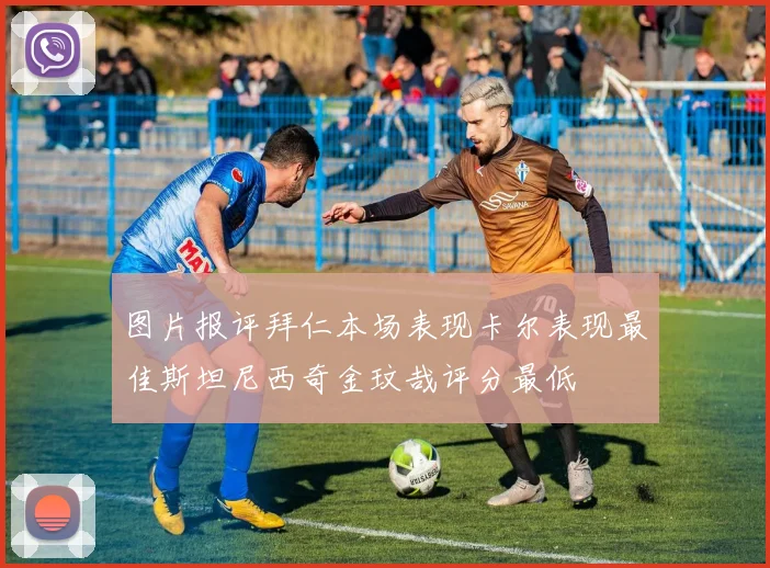 图片报评拜仁本场表现卡尔表现最佳斯坦尼西奇金玟哉评分最低