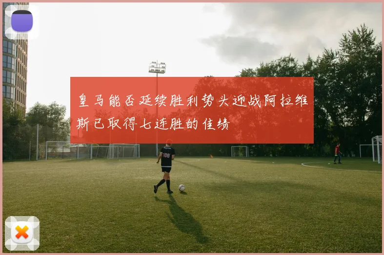 皇马能否延续胜利势头迎战阿拉维斯已取得七连胜的佳绩